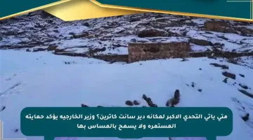 متى يأتي التحدي الأكبر لمكانة دير سانت كاترين؟ وزير الخارجية يؤكد حمايته المستمرة ولا يسمح بالمساس بها